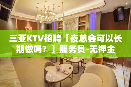 三亚KTV招聘【夜总会可以长期做吗？】服务员-无押金