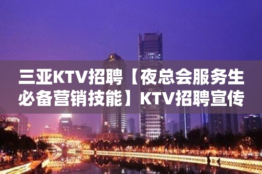 三亚KTV招聘【夜总会服务生必备营销技能】KTV招聘宣传日