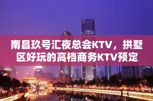 南昌玖号汇夜总会KTV，拱墅区好玩的高档商务KTV预定