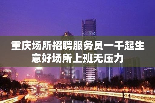 重庆场所招聘服务员一千起生意好场所上班无压力