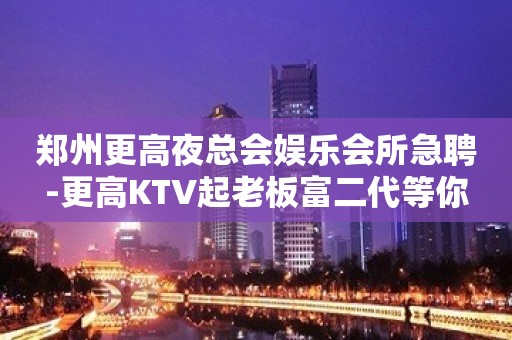 郑州更高夜总会娱乐会所急聘-更高KTV起老板富二代等你