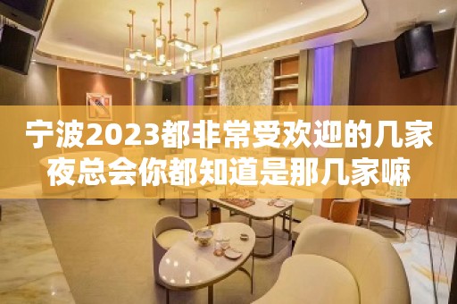 宁波2023都非常受欢迎的几家夜总会你都知道是那几家嘛