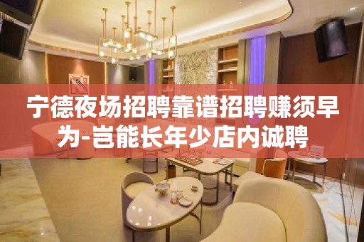 宁德夜场招聘靠谱招聘赚须早为-岂能长年少店内诚聘