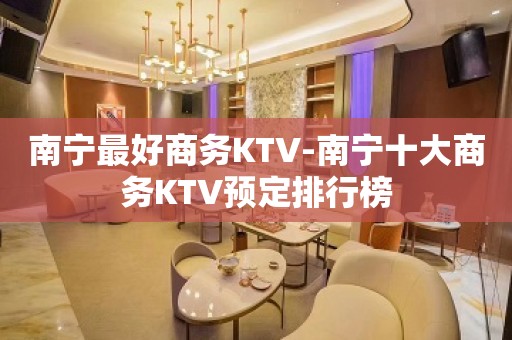 南宁最好商务KTV-南宁十大商务KTV预定排行榜