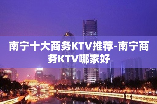 南宁十大商务KTV推荐-南宁商务KTV哪家好