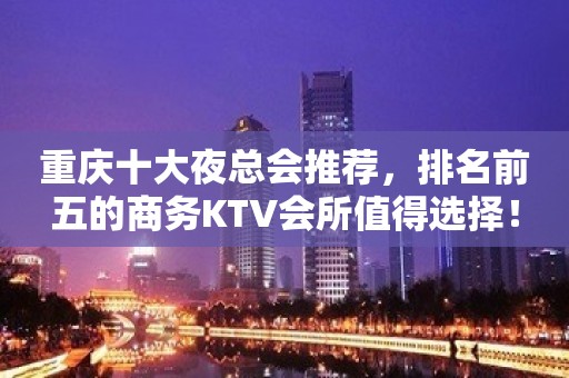 重庆十大夜总会推荐，排名前五的商务KTV会所值得选择！