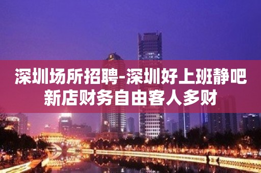 深圳场所招聘-深圳好上班静吧新店财务自由客人多财