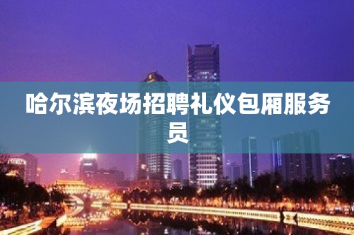 哈尔滨夜场招聘礼仪包厢服务员