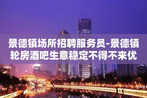 景德镇场所招聘服务员-景德镇轮房酒吧生意稳定不得不来优惠多多