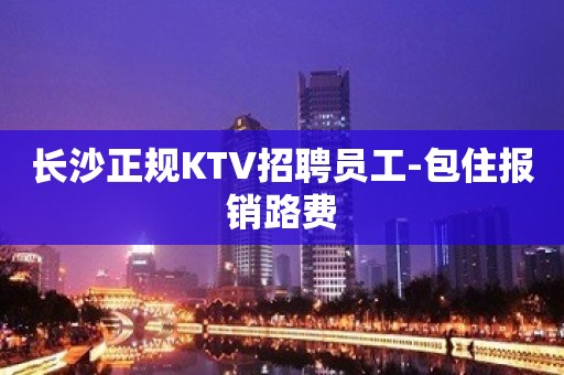 长沙正规KTV招聘员工-包住报销路费