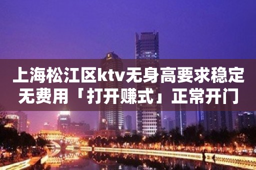 上海松江区ktv无身高要求稳定无费用「打开赚式」正常开门