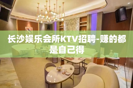 长沙娱乐会所KTV招聘-赚的都是自己得