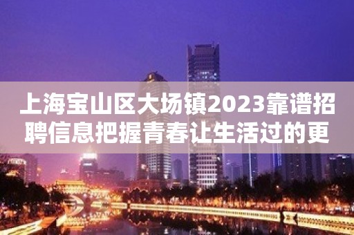 上海宝山区大场镇2023靠谱招聘信息把握青春让生活过的更好