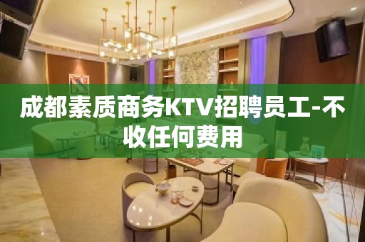 成都素质商务KTV招聘员工-不收任何费用