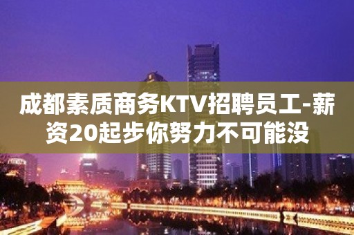 成都素质商务KTV招聘员工-薪资20起步你努力不可能没