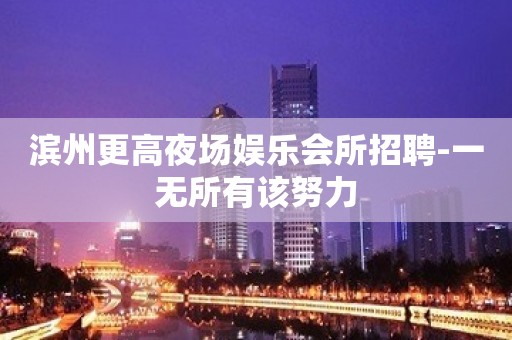 滨州更高夜场娱乐会所招聘-一无所有该努力