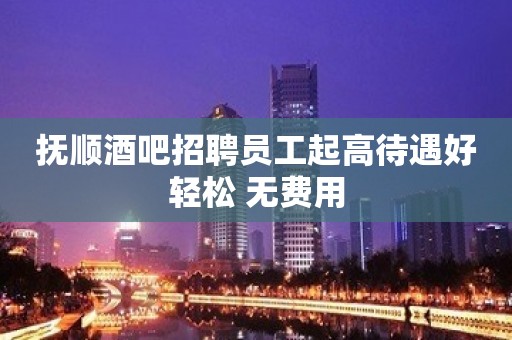 抚顺酒吧招聘员工起高待遇好轻松 无费用