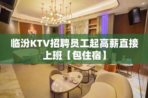 临汾KTV招聘员工起高薪直接上班【包住宿】