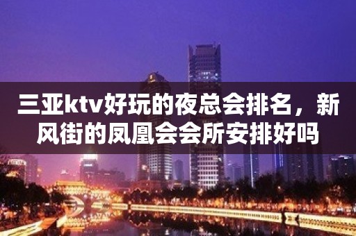 三亚ktv好玩的夜总会排名，新风街的凤凰会会所安排好吗