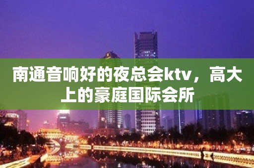 南通音响好的夜总会ktv，高大上的豪庭国际会所