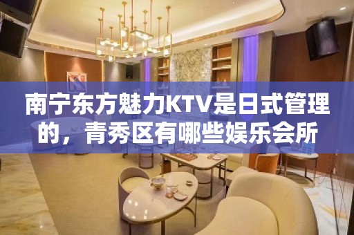 南宁东方魅力KTV是日式管理的，青秀区有哪些娱乐会所