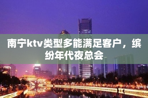 南宁ktv类型多能满足客户，缤纷年代夜总会