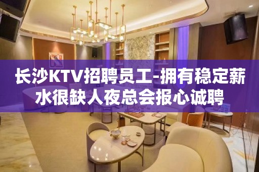 长沙KTV招聘员工-拥有稳定薪水很缺人夜总会报心诚聘