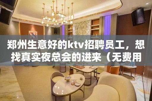 郑州生意好的ktv招聘员工，想找真实夜总会的进来（无费用）