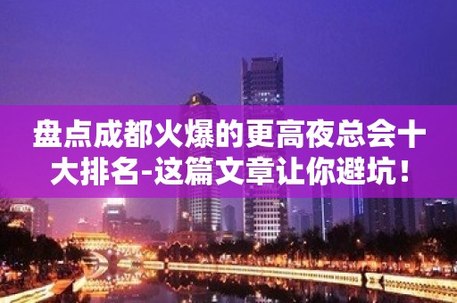 盘点成都火爆的更高夜总会十大排名-这篇文章让你避坑！