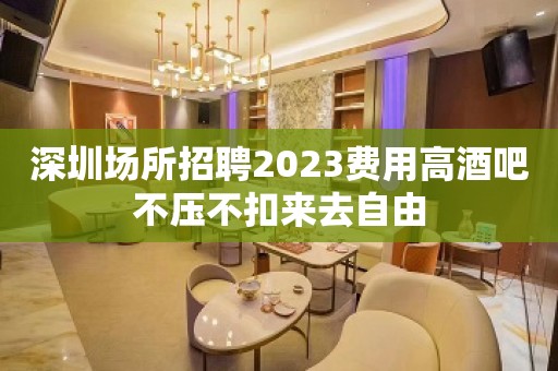 深圳场所招聘2023费用高酒吧不压不扣来去自由