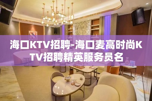 海口KTV招聘-海口麦高时尚KTV招聘精英服务员名