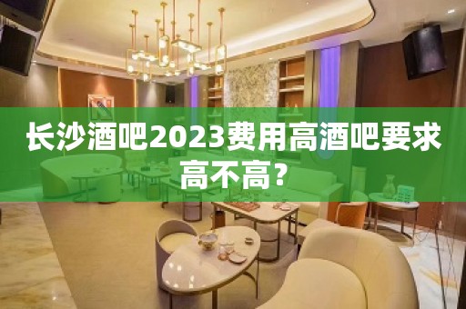 长沙酒吧2023费用高酒吧要求高不高？