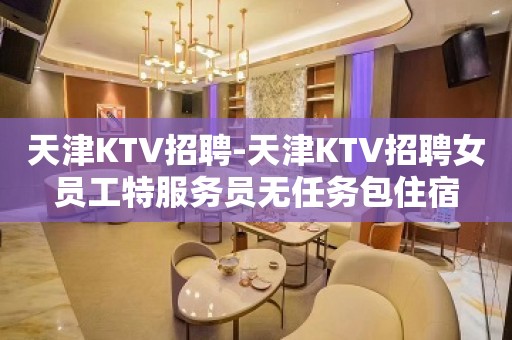 天津KTV招聘-天津KTV招聘女员工特服务员无任务包住宿