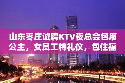 山东枣庄诚聘KTV夜总会包厢公主，女员工特礼仪，包住福利好