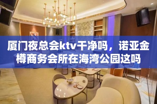 厦门夜总会ktv干净吗，诺亚金樽商务会所在海湾公园这吗