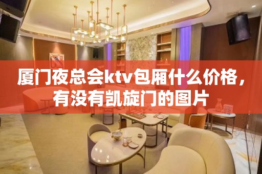 厦门夜总会ktv包厢什么价格，有没有凯旋门的图片