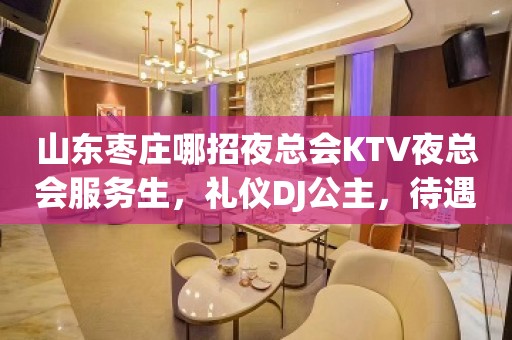 山东枣庄哪招夜总会KTV夜总会服务生，礼仪DJ公主，待遇好包住