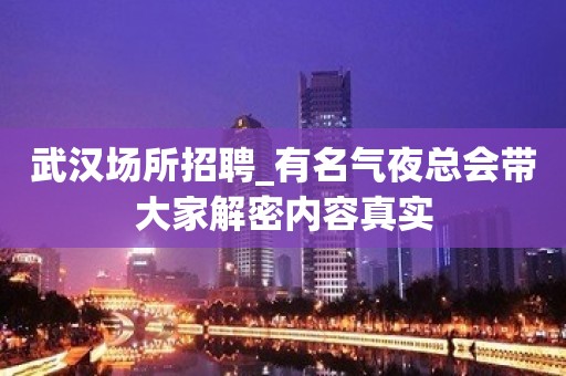 武汉场所招聘_有名气夜总会带大家解密内容真实