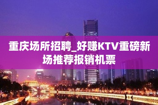 重庆场所招聘_好赚KTV重磅新场推荐报销机票