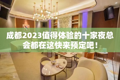 成都2023值得体验的十家夜总会都在这快来预定吧！