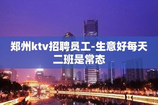 郑州ktv招聘员工-生意好每天二班是常态