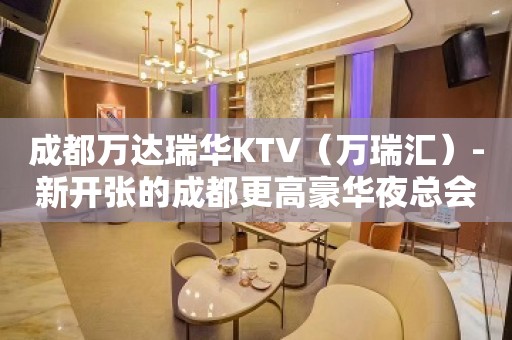 成都万达瑞华KTV（万瑞汇）-新开张的成都更高豪华夜总会