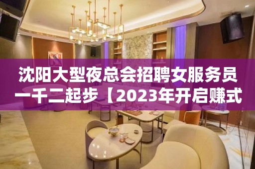 沈阳大型夜总会招聘女服务员一千二起步【2023年开启赚式】