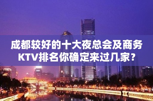 成都较好的十大夜总会及商务KTV排名你确定来过几家？