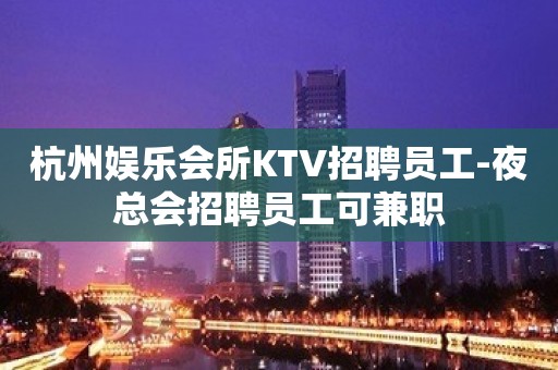 杭州娱乐会所KTV招聘员工-夜总会招聘员工可兼职