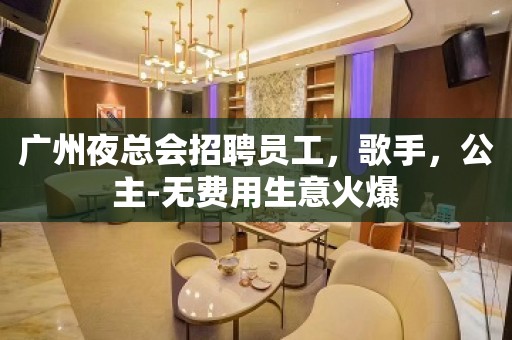 广州夜总会招聘员工，歌手，公主-无费用生意火爆