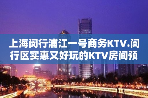 上海闵行浦江一号商务KTV.闵行区实惠又好玩的KTV房间预定