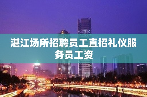 湛江场所招聘员工直招礼仪服务员工资