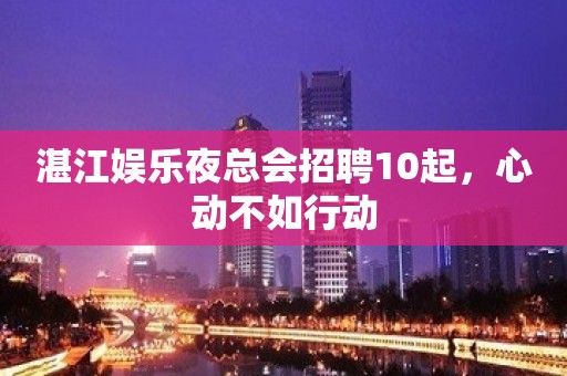 湛江娱乐夜总会招聘10起，心动不如行动