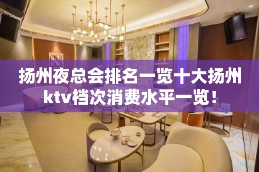 扬州夜总会排名一览十大扬州ktv档次消费水平一览！